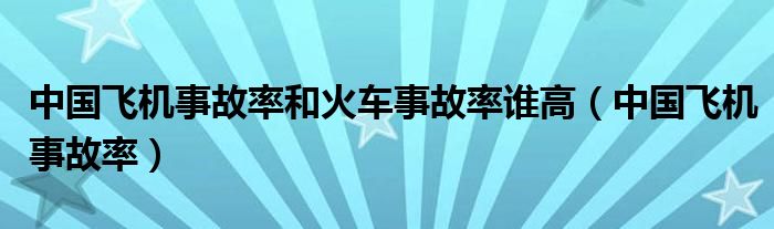 中国飞机事故率和火车事故率谁高（中国飞机事故率）