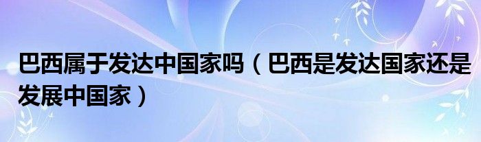 巴西属于发达中国家吗（巴西是发达国家还是发展中国家）