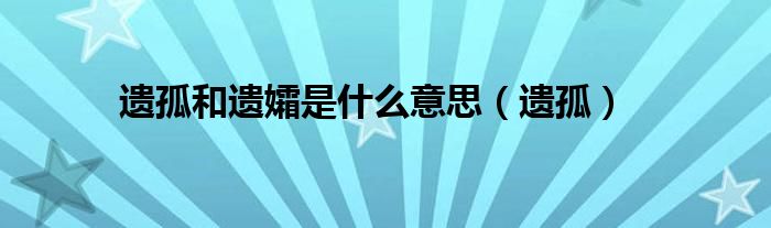 遗孤和遗孀是什么意思（遗孤）