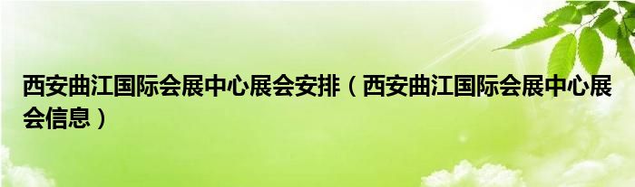 西安曲江国际会展中心展会安排（西安曲江国际会展中心展会信息）