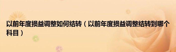 以前年度损益调整如何结转（以前年度损益调整结转到哪个科目）