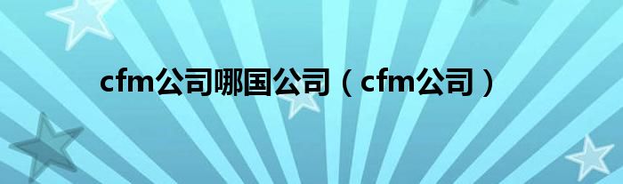 cfm公司哪国公司（cfm公司）