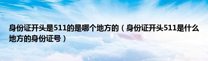 身份证开头是511的是哪个地方的（身份证开头511是什么地方的身份证号）