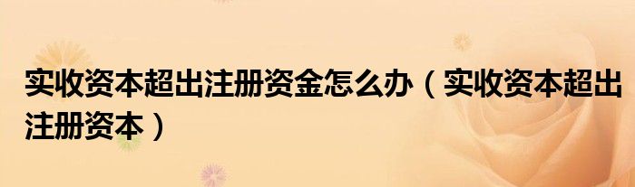 实收资本超出注册资金怎么办（实收资本超出注册资本）