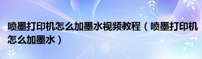 喷墨打印机怎么加墨水视频教程（喷墨打印机怎么加墨水）