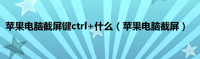 苹果电脑截屏键ctrl+什么（苹果电脑截屏）