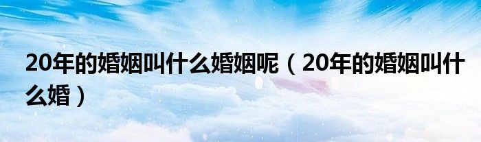 20年的婚姻叫什么婚姻呢（20年的婚姻叫什么婚）