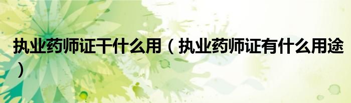 执业药师证干什么用（执业药师证有什么用途）