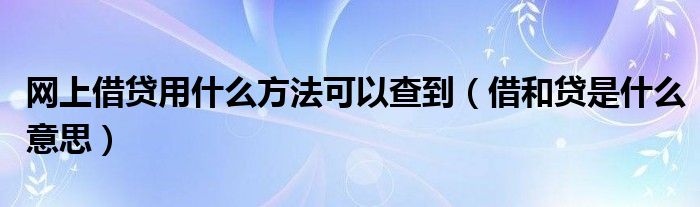 网上借贷用什么方法可以查到（借和贷是什么意思）