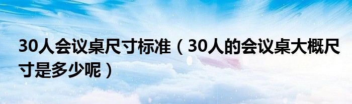 30人会议桌尺寸标准（30人的会议桌大概尺寸是多少呢）