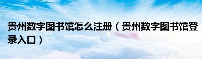 贵州数字图书馆怎么注册（贵州数字图书馆登录入口）