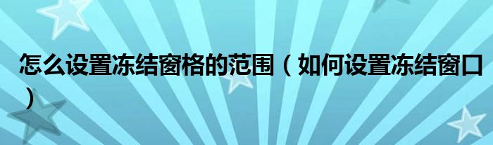 怎么设置冻结窗格的范围（如何设置冻结窗口）