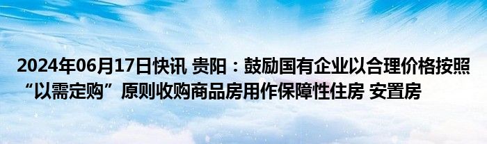 2024年06月17日快讯 贵阳：鼓励国有企业以合理价格按照“以需定购”原则收购商品房用作保障性住房 安置房