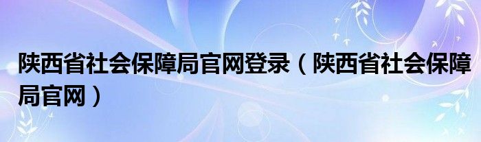 陕西省社会保障局官网登录（陕西省社会保障局官网）