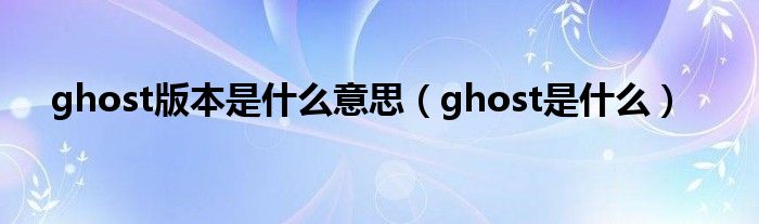 ghost版本是什么意思（ghost是什么）