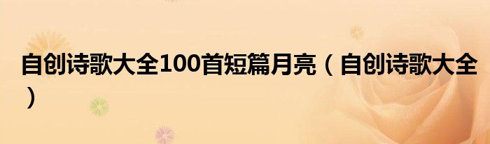 自创诗歌大全100首短篇月亮（自创诗歌大全）