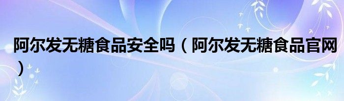 阿尔发无糖食品安全吗（阿尔发无糖食品官网）