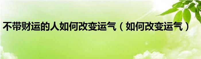 不带财运的人如何改变运气（如何改变运气）