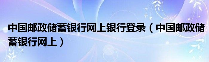 中国邮政储蓄银行网上银行登录（中国邮政储蓄银行网上）