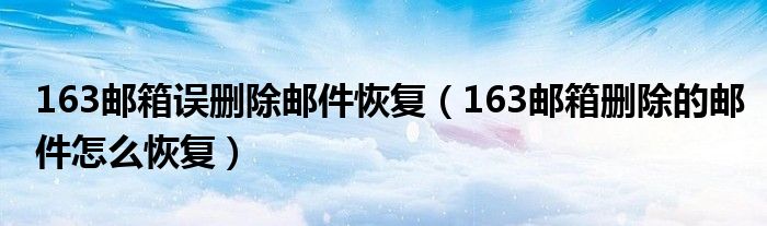 163邮箱误删除邮件恢复（163邮箱删除的邮件怎么恢复）