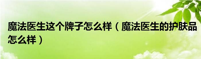 魔法医生这个牌子怎么样（魔法医生的护肤品怎么样）