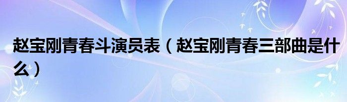 赵宝刚青春斗演员表（赵宝刚青春三部曲是什么）