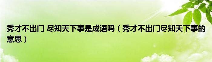 秀才不出门 尽知天下事是成语吗（秀才不出门尽知天下事的意思）