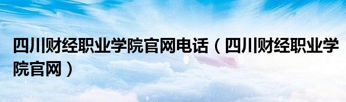 四川财经职业学院官网电话（四川财经职业学院官网）