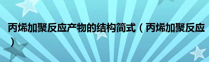 丙烯加聚反应产物的结构简式（丙烯加聚反应）