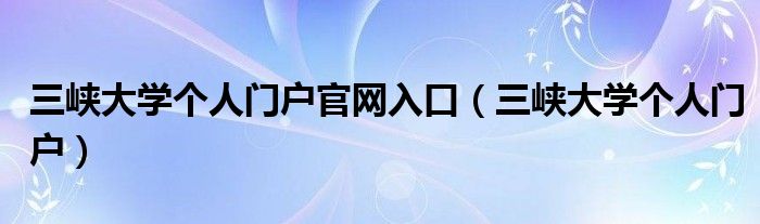 三峡大学个人门户官网入口（三峡大学个人门户）