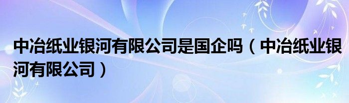 中冶纸业银河有限公司是国企吗（中冶纸业银河有限公司）