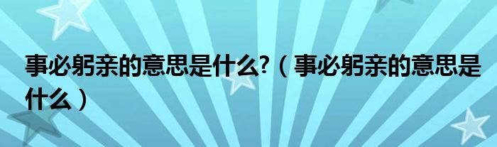 事必躬亲的意思是什么?（事必躬亲的意思是什么）