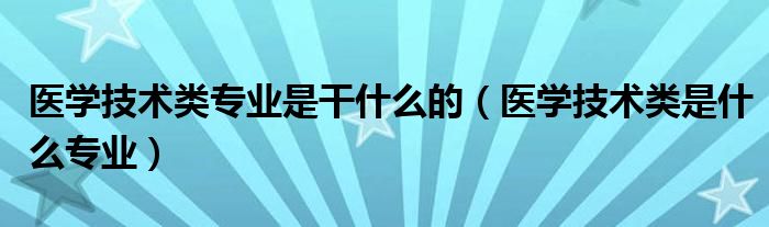 医学技术类专业是干什么的（医学技术类是什么专业）