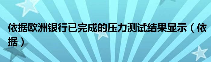 依据欧洲银行已完成的压力测试结果显示（依据）