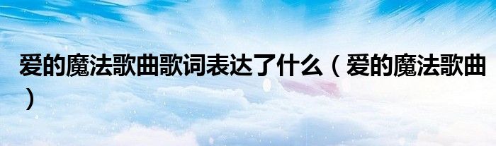 爱的魔法歌曲歌词表达了什么（爱的魔法歌曲）