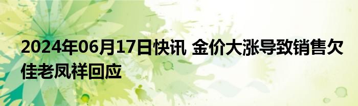 2024年06月17日快讯 金价大涨导致销售欠佳老凤祥回应