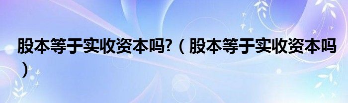 股本等于实收资本吗?（股本等于实收资本吗）