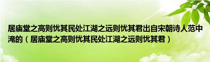 居庙堂之高则忧其民处江湖之远则忧其君出自宋朝诗人范中淹的（居庙堂之高则忧其民处江湖之远则忧其君）