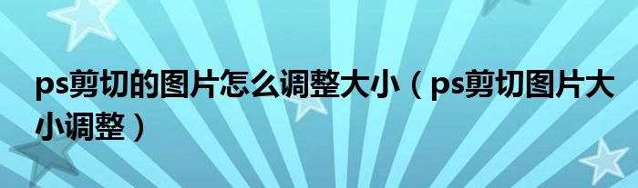 ps剪切的图片怎么调整大小（ps剪切图片大小调整）