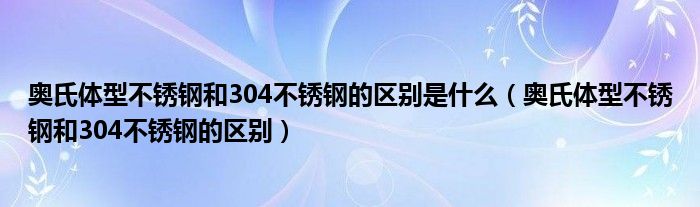 奥氏体型不锈钢和304不锈钢的区别是什么（奥氏体型不锈钢和304不锈钢的区别）