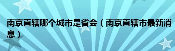 南京直辖哪个城市是省会（南京直辖市最新消息）