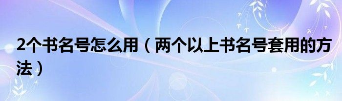 2个书名号怎么用（两个以上书名号套用的方法）