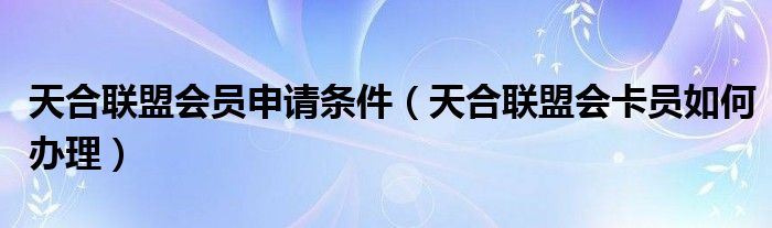 天合联盟会员申请条件（天合联盟会卡员如何办理）