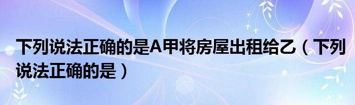 下列说法正确的是A甲将房屋出租给乙（下列说法正确的是）