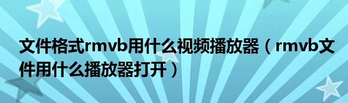 文件格式rmvb用什么视频播放器（rmvb文件用什么播放器打开）