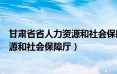 甘肃省省人力资源和社会保障厅电话号码（甘肃省省人力资源和社会保障厅）