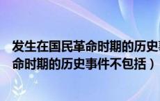 发生在国民革命时期的历史事件不包括哪些（发生在国民革命时期的历史事件不包括）