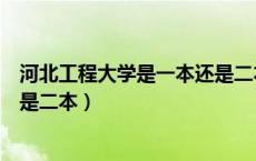 河北工程大学是一本还是二本大学（河北工程大学是一本还是二本）