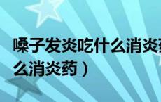 嗓子发炎吃什么消炎药效果好（嗓子发炎吃什么消炎药）