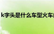 k字头是什么车型火车内部（k字头是什么车）